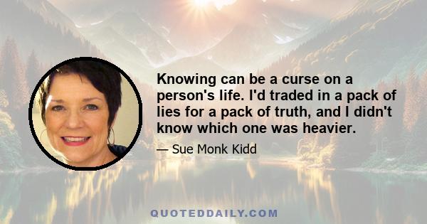 Knowing can be a curse on a person's life. I'd traded in a pack of lies for a pack of truth, and I didn't know which one was heavier.