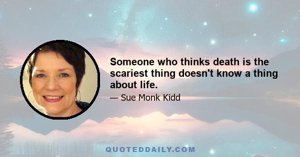 Someone who thinks death is the scariest thing doesn't know a thing about life.