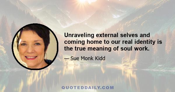 Unraveling external selves and coming home to our real identity is the true meaning of soul work.