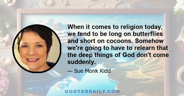 When it comes to religion today, we tend to be long on butterflies and short on cocoons. Somehow we're going to have to relearn that the deep things of God don't come suddenly.