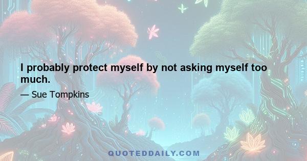 I probably protect myself by not asking myself too much.