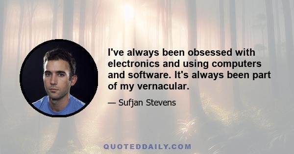 I've always been obsessed with electronics and using computers and software. It's always been part of my vernacular.