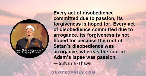 Every act of disobedience committed due to passion, its forgiveness is hoped for. Every act of disobedience committed due to arrogance, its forgiveness is not hoped for because the root of Satan’s disobedience was