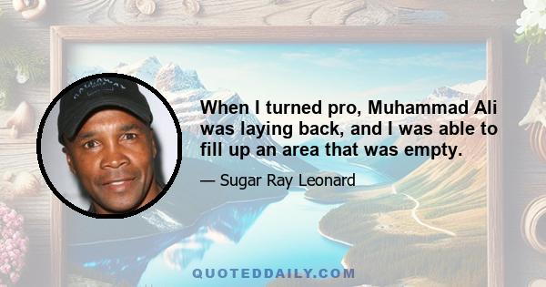 When I turned pro, Muhammad Ali was laying back, and I was able to fill up an area that was empty.