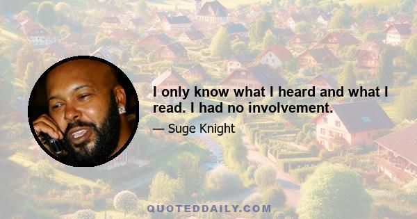 I only know what I heard and what I read. I had no involvement.