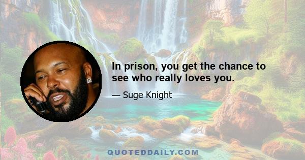 In prison, you get the chance to see who really loves you.