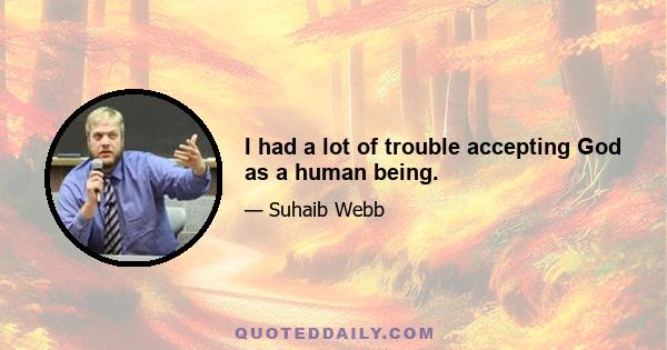 I had a lot of trouble accepting God as a human being.