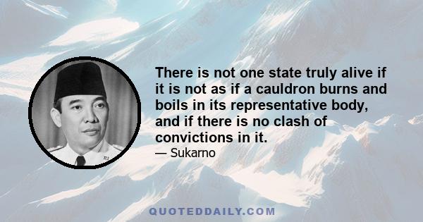 There is not one state truly alive if it is not as if a cauldron burns and boils in its representative body, and if there is no clash of convictions in it.