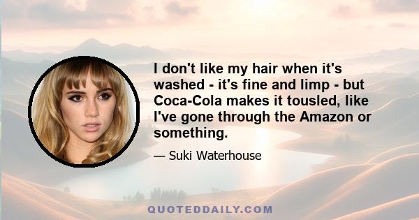 I don't like my hair when it's washed - it's fine and limp - but Coca-Cola makes it tousled, like I've gone through the Amazon or something.