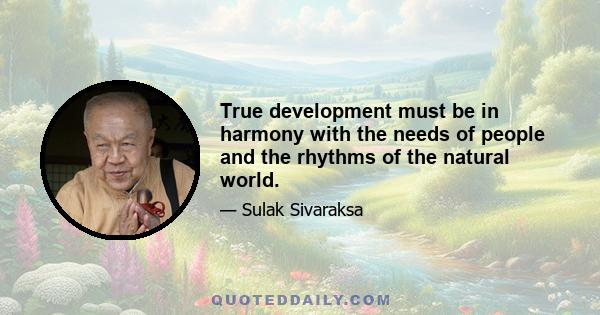 True development must be in harmony with the needs of people and the rhythms of the natural world.