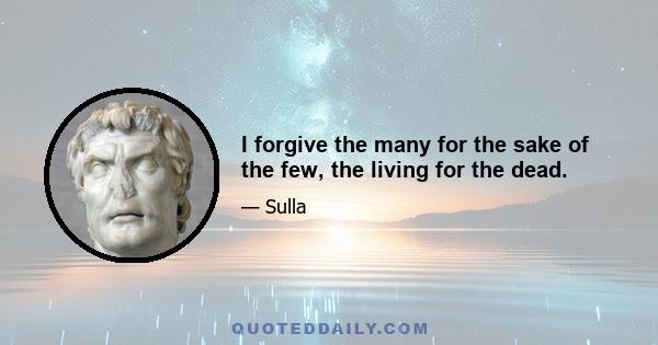 I forgive the many for the sake of the few, the living for the dead.