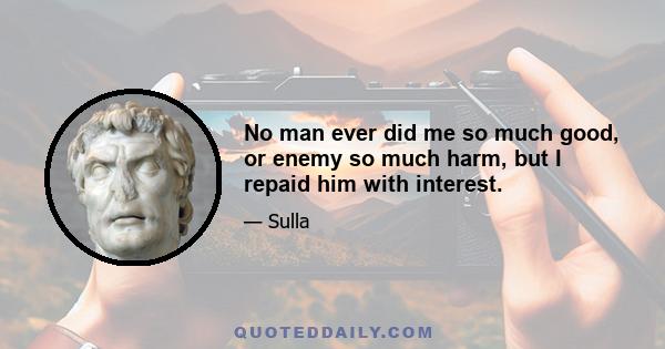 No man ever did me so much good, or enemy so much harm, but I repaid him with interest.