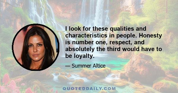 I look for these qualities and characteristics in people. Honesty is number one, respect, and absolutely the third would have to be loyalty.