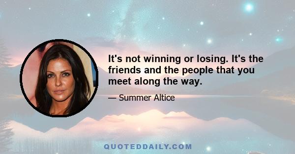 It's not winning or losing. It's the friends and the people that you meet along the way.