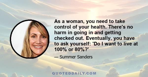 As a woman, you need to take control of your health. There's no harm in going in and getting checked out. Eventually, you have to ask yourself: 'Do I want to live at 100% or 80%?'