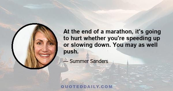 At the end of a marathon, it's going to hurt whether you're speeding up or slowing down. You may as well push.