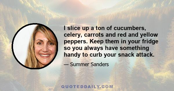 I slice up a ton of cucumbers, celery, carrots and red and yellow peppers. Keep them in your fridge so you always have something handy to curb your snack attack.