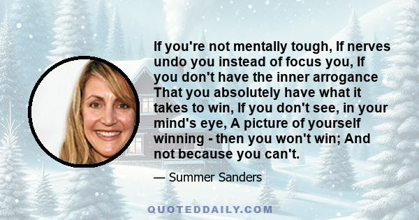 If you're not mentally tough, If nerves undo you instead of focus you, If you don't have the inner arrogance That you absolutely have what it takes to win, If you don't see, in your mind's eye, A picture of yourself