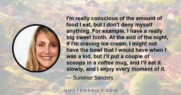 I'm really conscious of the amount of food I eat, but I don't deny myself anything. For example, I have a really big sweet tooth. At the end of the night, if I'm craving ice cream, I might not have the bowl that I would 