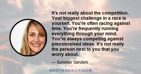 It's not really about the competition. Your biggest challenge in a race is yourself. You're often racing against time. You're frequently running everything through your mind. You're always competing against preconceived 