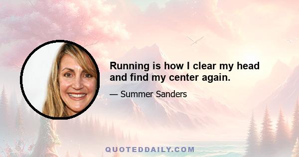 Running is how I clear my head and find my center again.