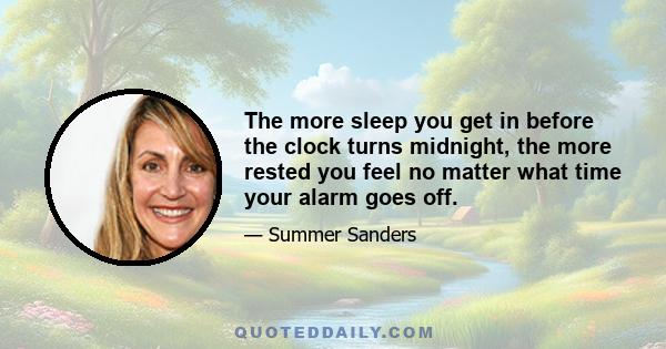 The more sleep you get in before the clock turns midnight, the more rested you feel no matter what time your alarm goes off.