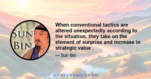 When conventional tactics are altered unexpectedly according to the situation, they take on the element of surprise and increase in strategic value .