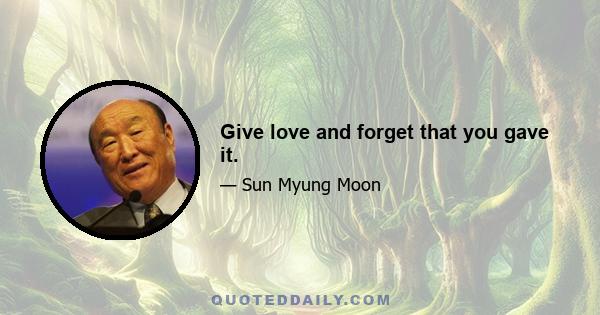 Give love and forget that you gave it.