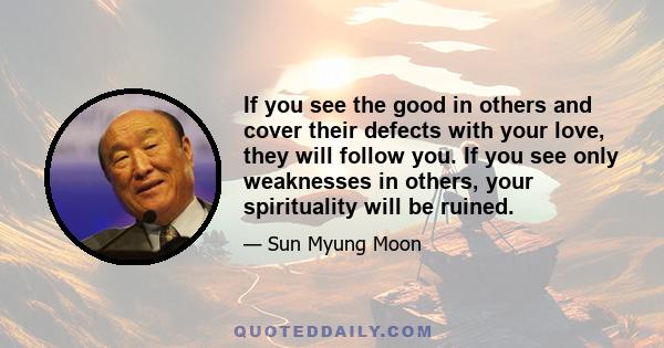 If you see the good in others and cover their defects with your love, they will follow you. If you see only weaknesses in others, your spirituality will be ruined.