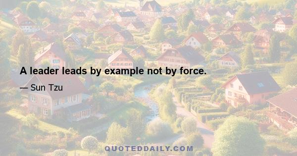 A leader leads by example not by force.