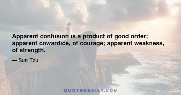 Apparent confusion is a product of good order; apparent cowardice, of courage; apparent weakness, of strength.