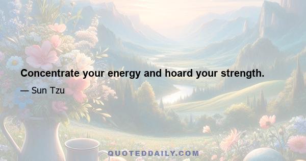 Concentrate your energy and hoard your strength.