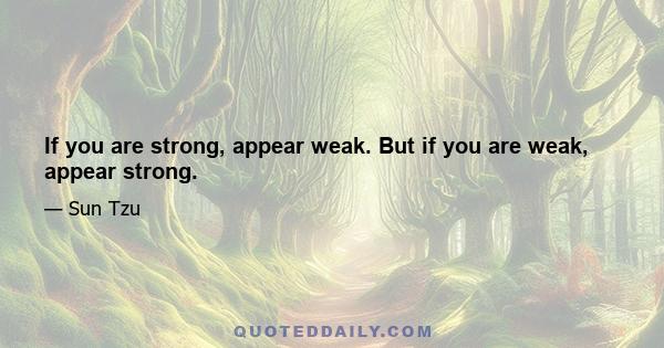 If you are strong, appear weak. But if you are weak, appear strong.