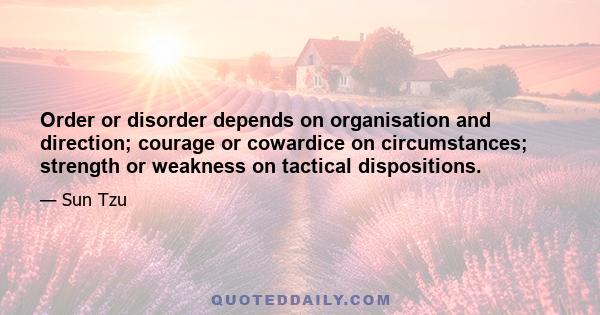 Order or disorder depends on organisation and direction; courage or cowardice on circumstances; strength or weakness on tactical dispositions.