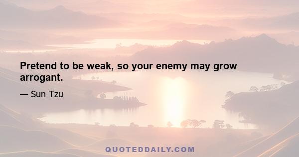 Pretend to be weak, so your enemy may grow arrogant.