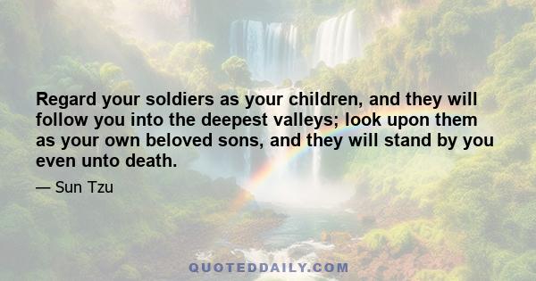 Regard your soldiers as your children, and they will follow you into the deepest valleys; look upon them as your own beloved sons, and they will stand by you even unto death.