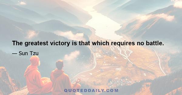 The greatest victory is that which requires no battle.