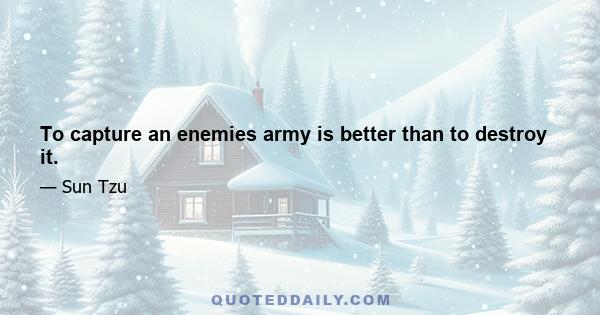 To capture an enemies army is better than to destroy it.