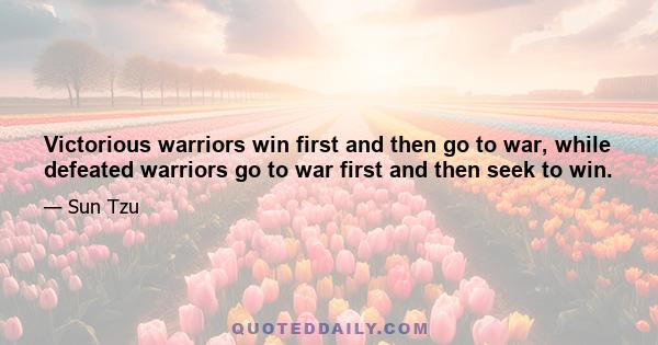 Victorious warriors win first and then go to war, while defeated warriors go to war first and then seek to win.