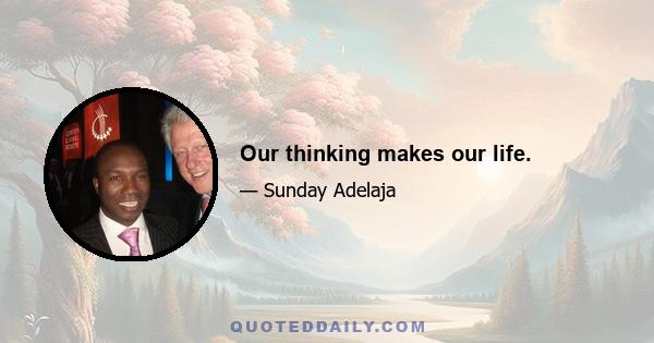 Our thinking makes our life.