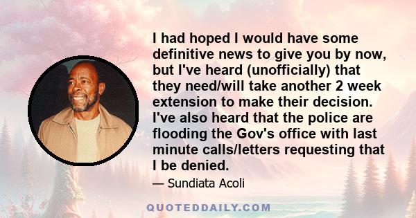 I had hoped I would have some definitive news to give you by now, but I've heard (unofficially) that they need/will take another 2 week extension to make their decision. I've also heard that the police are flooding the