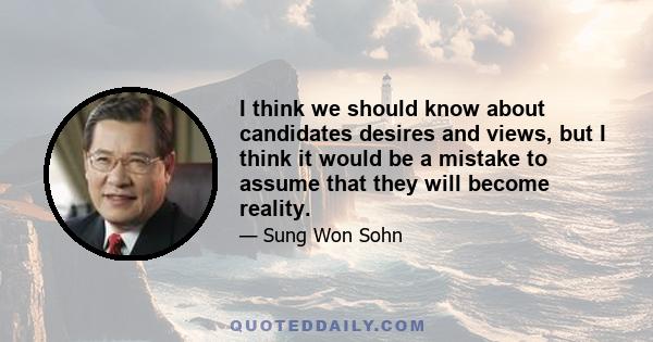 I think we should know about candidates desires and views, but I think it would be a mistake to assume that they will become reality.