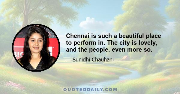 Chennai is such a beautiful place to perform in. The city is lovely, and the people, even more so.