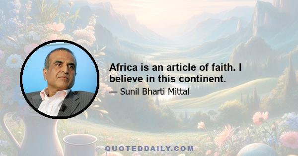 Africa is an article of faith. I believe in this continent.