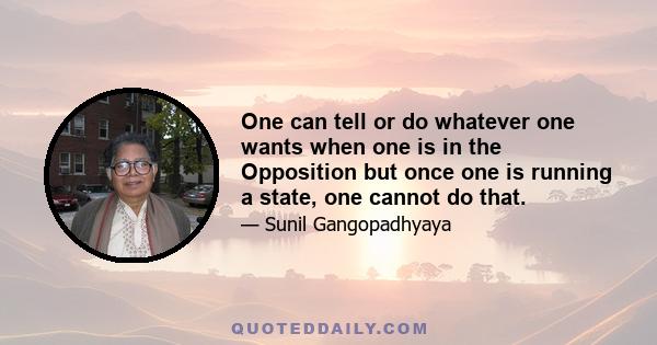 One can tell or do whatever one wants when one is in the Opposition but once one is running a state, one cannot do that.