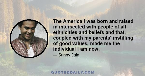 The America I was born and raised in intersected with people of all ethnicities and beliefs and that, coupled with my parents' instilling of good values, made me the individual I am now.