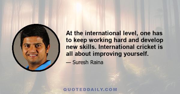 At the international level, one has to keep working hard and develop new skills. International cricket is all about improving yourself.