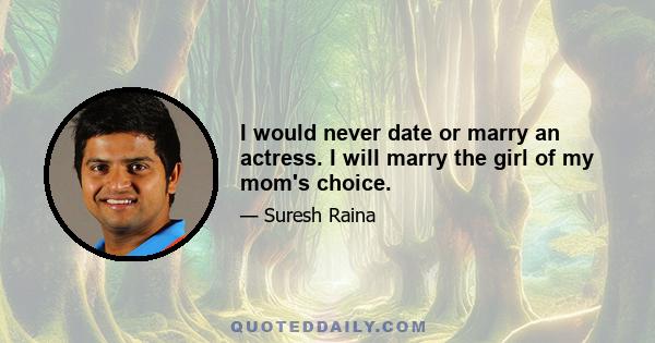 I would never date or marry an actress. I will marry the girl of my mom's choice.