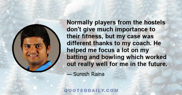 Normally players from the hostels don't give much importance to their fitness, but my case was different thanks to my coach. He helped me focus a lot on my batting and bowling which worked out really well for me in the