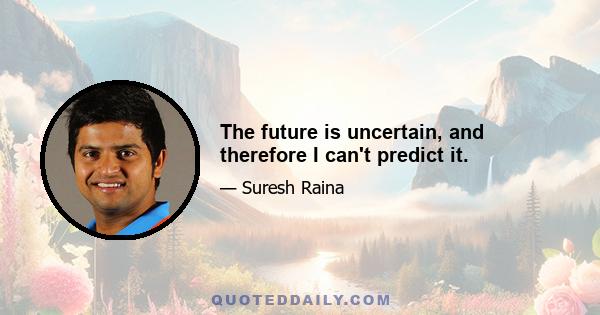 The future is uncertain, and therefore I can't predict it.